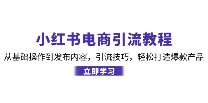 （12913期）小红书电商引流教程：从基础操作到发布内容，引流技巧，轻松打造爆款产品-51云资源