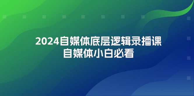 （12053期）2024自媒体底层逻辑录播课，自媒体小白必看-51云资源