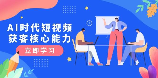 (15066期)AI时代短视频获客核心课程,三大必备技能解析,认知升级关键要点-51云资源