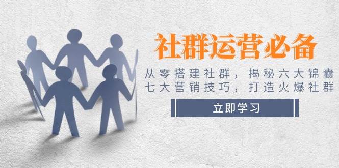 (14102期)社群运营必备!从零搭建社群,揭秘六大锦囊、七大营销技巧,打造火爆社群