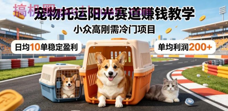宠物托运阳光赛道賺钱教学,小众高刚需冷门项目,日均10单稳定盈利,单均利润200-51云资源