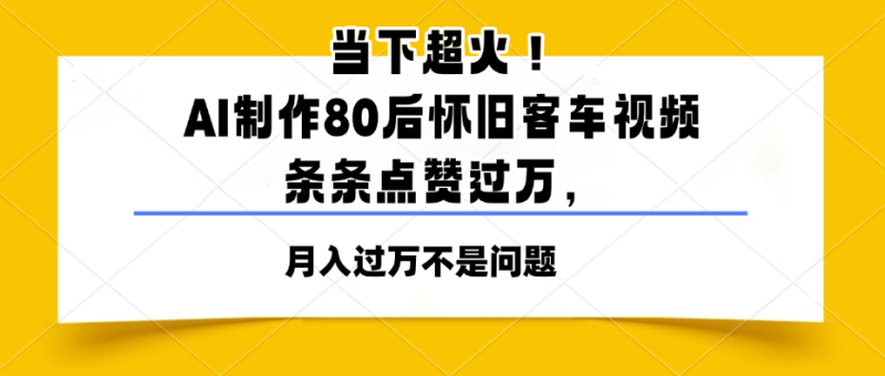 当下超火！AI制作80后怀旧客车视频，条条点赞过万，月入过万不是问题-51云资源