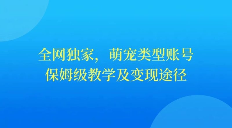 全网独家，萌宠类型账号，保姆级教学及变现途径-51云资源