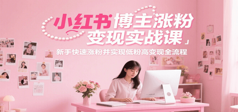 小红书博主涨粉变现实战课，新手快速涨粉并实现低粉高变现全流程-51云资源