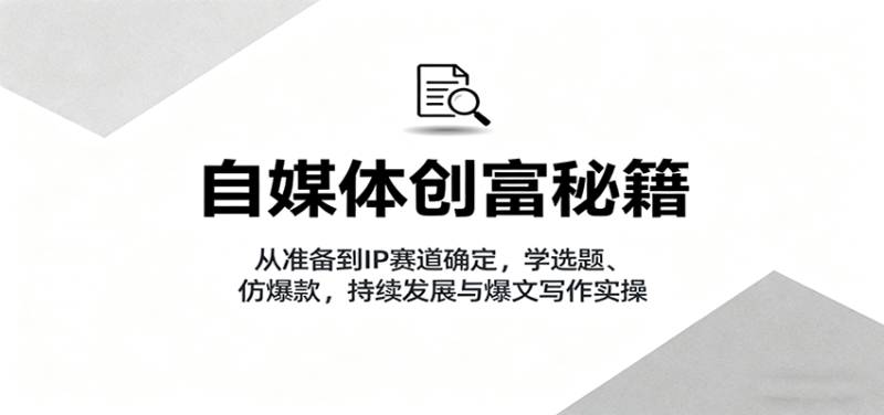 自媒体创富秘籍:从准备到IP赛道确定,学选题、仿爆款,持续发展与爆文写作实操-51云资源