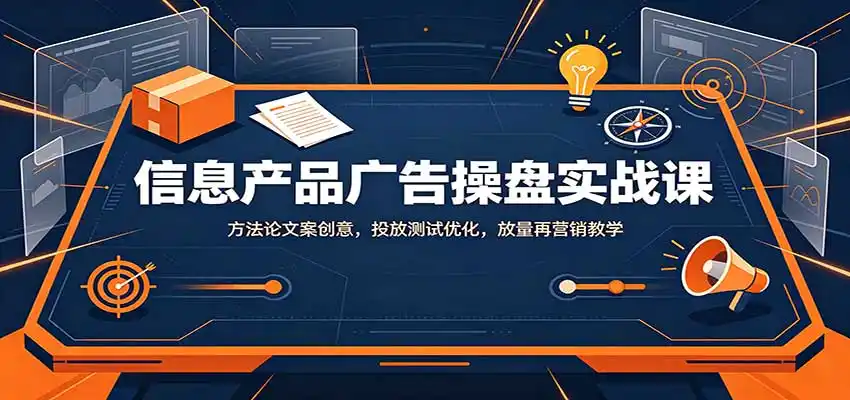 信息产品广告操盘实战课：方法论文案创意，投放测试优化，放量再营销教学-51云资源