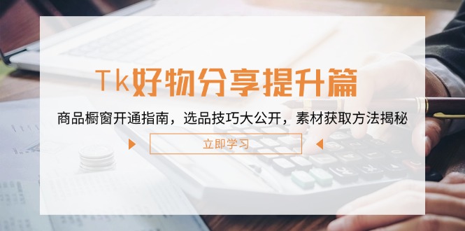 (12726期)Tk好物分享提升篇:商品橱窗开通指南,选品技巧大公开,素材获取方法揭秘-51云资源
