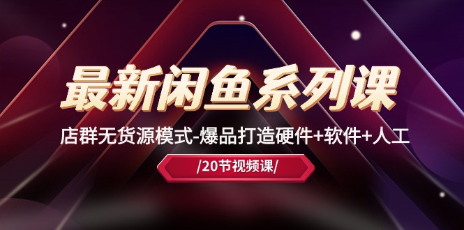 (10688期)最新闲鱼系列课,店群无货源模式-爆品打造硬件 软件 人工(20节课)