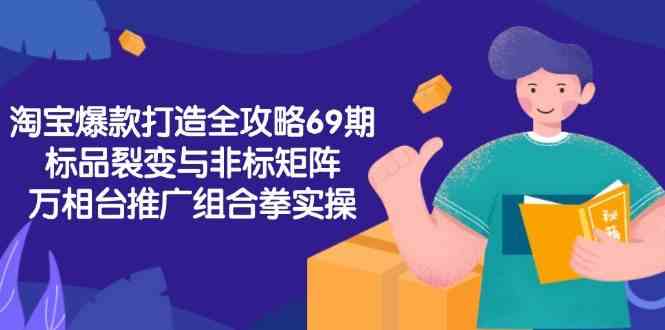 淘宝爆款打造全攻略-69期，标品裂变与非标矩阵，万相台推广组合拳实操-51云资源