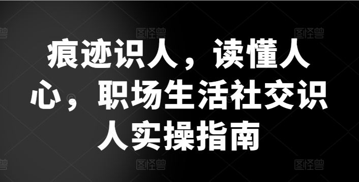 痕迹识人,读懂人心,职场生活社交识人实操指南