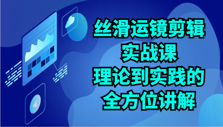 丝滑运镜剪辑实战课：理论到实践的全方位讲解（24节）-51云资源