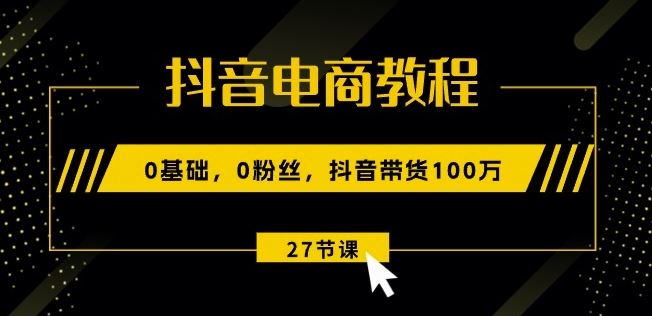 抖音电商教程:0基础,0粉丝,抖音带货100w(27节视频课)-51云资源