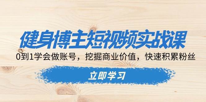 (13557期)健身博主短视频实战课:0到1学会做账号,挖掘商业价值,快速积累粉丝-51云资源