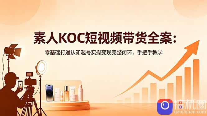 素人KOC短视频带货全案：零基础打通认知起号实操变现完整闭环，手把手教学-51云资源