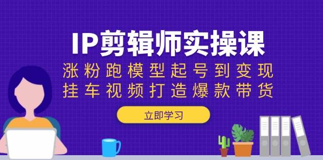 (13980期)IP剪辑师实操课:涨粉跑模型起号到变现,挂车视频打造爆款带货