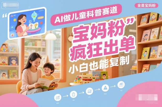 AI做儿童科普赛道,全是宝妈粉,橱窗疯狂出单,小白也能复制-51云资源