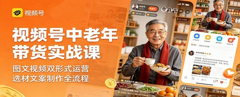 视频号中老年带货实战课:图文视频双形式运营,选材文案制作全流程