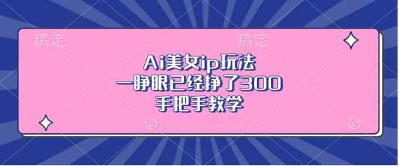 Ai美女ip玩法，一睁眼已经挣了3张，手把手教学【揭秘】-51云资源