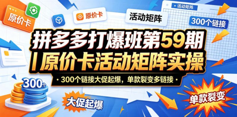 拼多多打爆班第59期｜原价卡活动矩阵实操，300个链接大促起爆，单款裂变多链接-51云资源