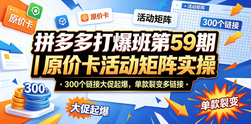 拼多多打爆班第59期|原价卡活动矩阵实操,300个链接大促起爆,单款裂变多链接-51云资源