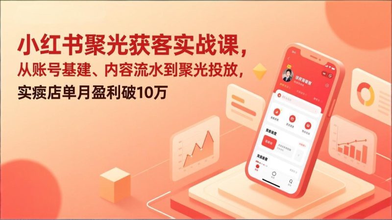 小红书聚光获客实战课,从账号基建、内容流水到聚光投放,实体店单月盈利破10万-51云资源