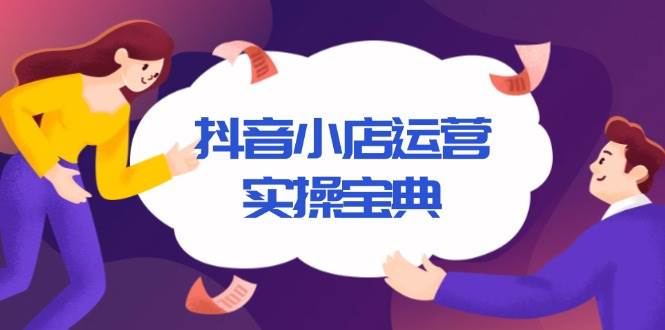 (13831期)抖音小店运营实操宝典,从入驻到推广,详解店铺搭建及千川广告投放技巧-51云资源