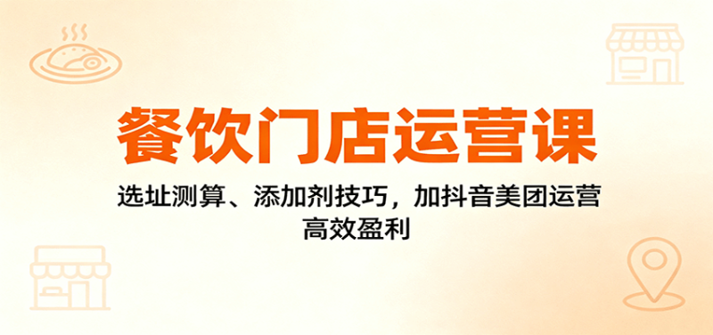 餐饮门店运营课：选址测算、添加剂技巧，加抖音美团运营，高效盈利-51云资源
