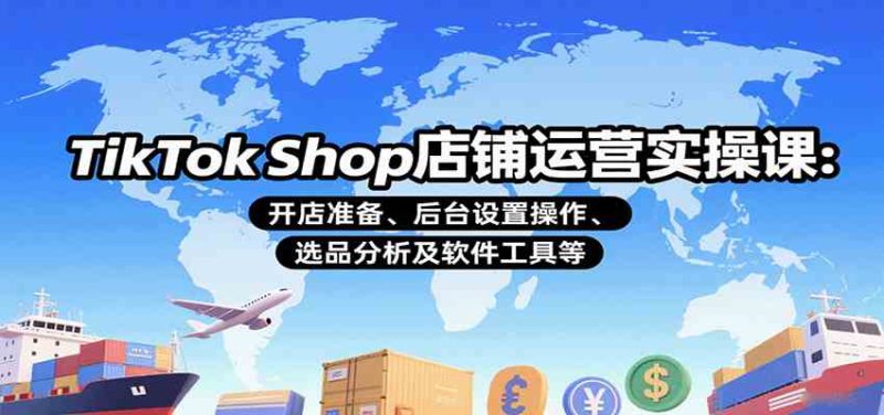 TikTok Shop店铺运营实操课:开店准备、后台设置操作、选品分析及软件工具等-51云资源