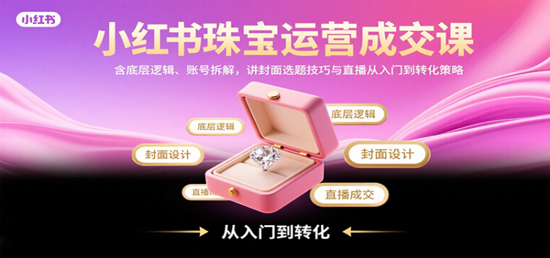 小红书珠宝运营成交课:含底层逻辑、账号拆解,讲封面选题技巧与直播从入门到转化策略-51云资源
