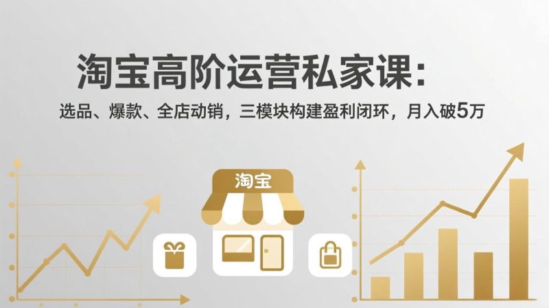 淘宝高阶运营私家课:选品、爆款、全店动销,三模块构建盈利闭环,月入破5万(更新26年2月-51云资源