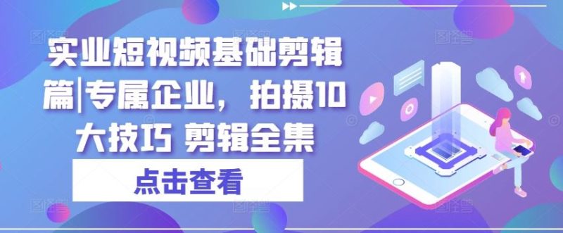 实业短视频基础剪辑篇|专属企业,拍摄10大技巧 剪辑全集-51云资源