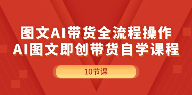 （11758期）图文AI带货全流程操作，AI图文即创带货自学课程-51云资源