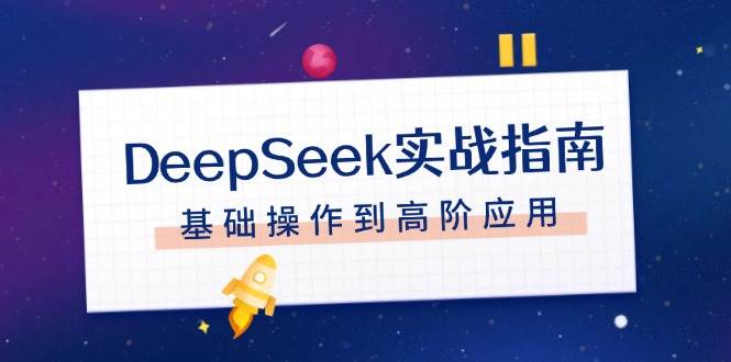 （14074期）DeepSeek实战指南，注册配置、对话技巧、文件处理、基础操作到高阶应用-51云资源