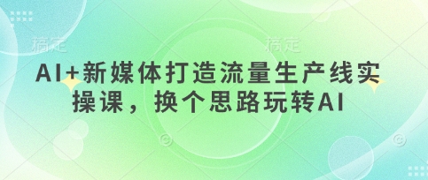 AI 新媒体打造流量生产线实操课，换个思路玩转AI-51云资源