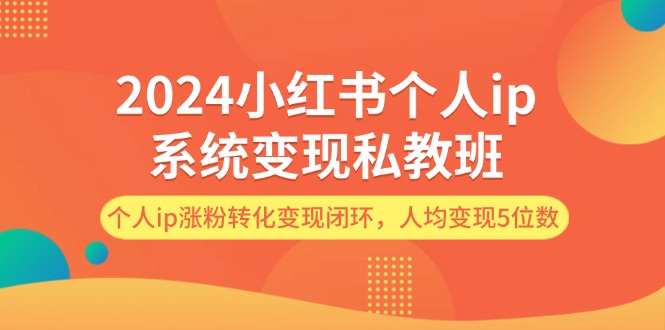(12039期)2024小红书个人ip系统变现私教班,个人ip涨粉转化变现闭环,人均变现5位数