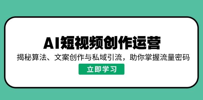 (14287期)AI短视频创作运营,揭秘算法、文案创作与私域引流,助你掌握流量密码