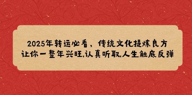 （14013期）2025年转运必看，传统文化提炼良方,让你一整年兴旺,认真听取,人生触底反弹-51云资源