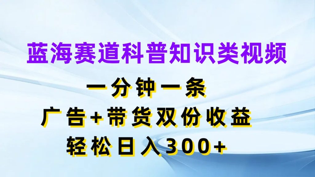 蓝海赛道科普知识类视频，一分钟一条，广告 带货双份收益，轻松日入300-51云资源