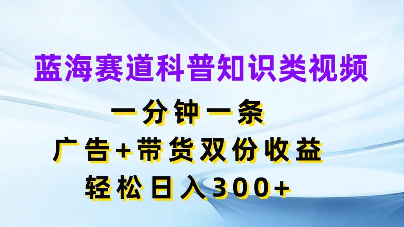蓝海赛道科普知识类视频，一分钟一条，广告 带货双份收益，轻松日入300-51云资源