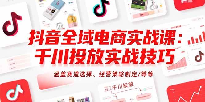 (15458期)抖音全域电商实战课:千川投放实战技巧,涵盖赛道选择、经营策略制定/等等