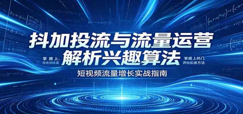 抖加投流与流量运营:解析兴趣算法,掌握上热门、养铁粉实操方法-51云资源