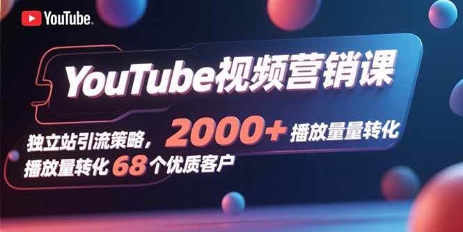 （15740期）YouTube视频营销课，独立站引流策略，2000 播放量转化68个优质客户-51云资源