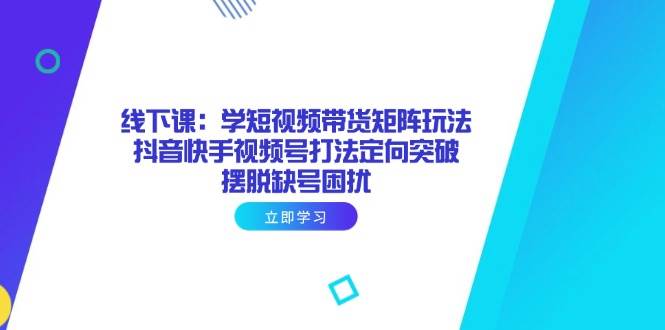 （14433期）线下课：学短视频带货矩阵玩法 抖音快手视频号打法定向突破，摆脱缺号困扰-51云资源