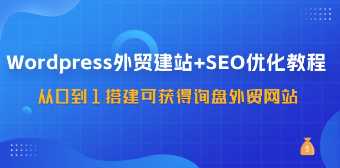 (11911期)WordPress-外贸建站 SEO优化教程:从0到1搭建可获得询盘外贸网站-57节课