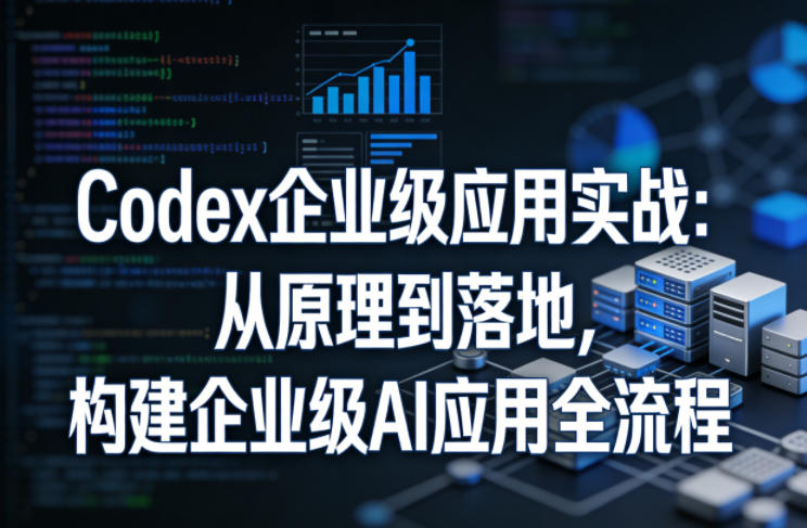 Codex企业级应用实战：从原理到落地，构建企业级AI应用全流程-51云资源