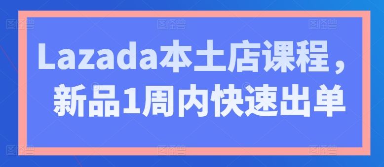 Lazada本土店课程，新品1周内快速出单-51云资源
