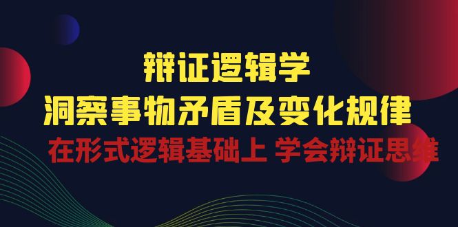 （10795期）辩证 逻辑学 | 洞察 事物矛盾及变化规律 在形式逻辑基础上 学会辩证思维-51云资源