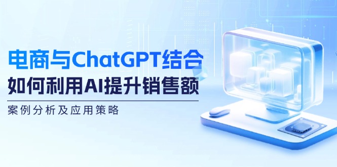 (12479期)电商与ChatGPT结合:如何利用AI提升销售额,案例分析及应用策略