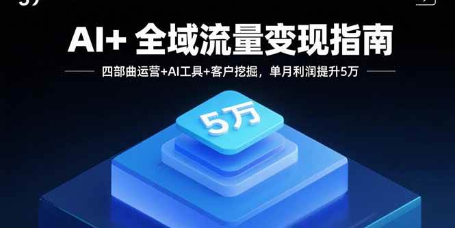 (15940期)AI 全域流量变现指南,四部曲运营 AI工具 客户挖掘,单月利润提升5万