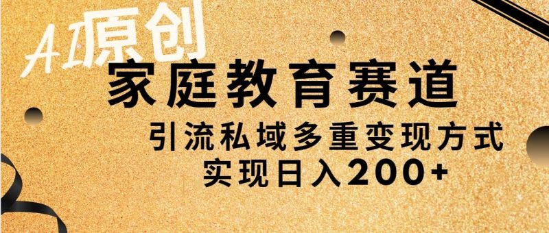 AI原创,家庭教育赛道,引流私域多重变现方式,实现日入200-51云资源